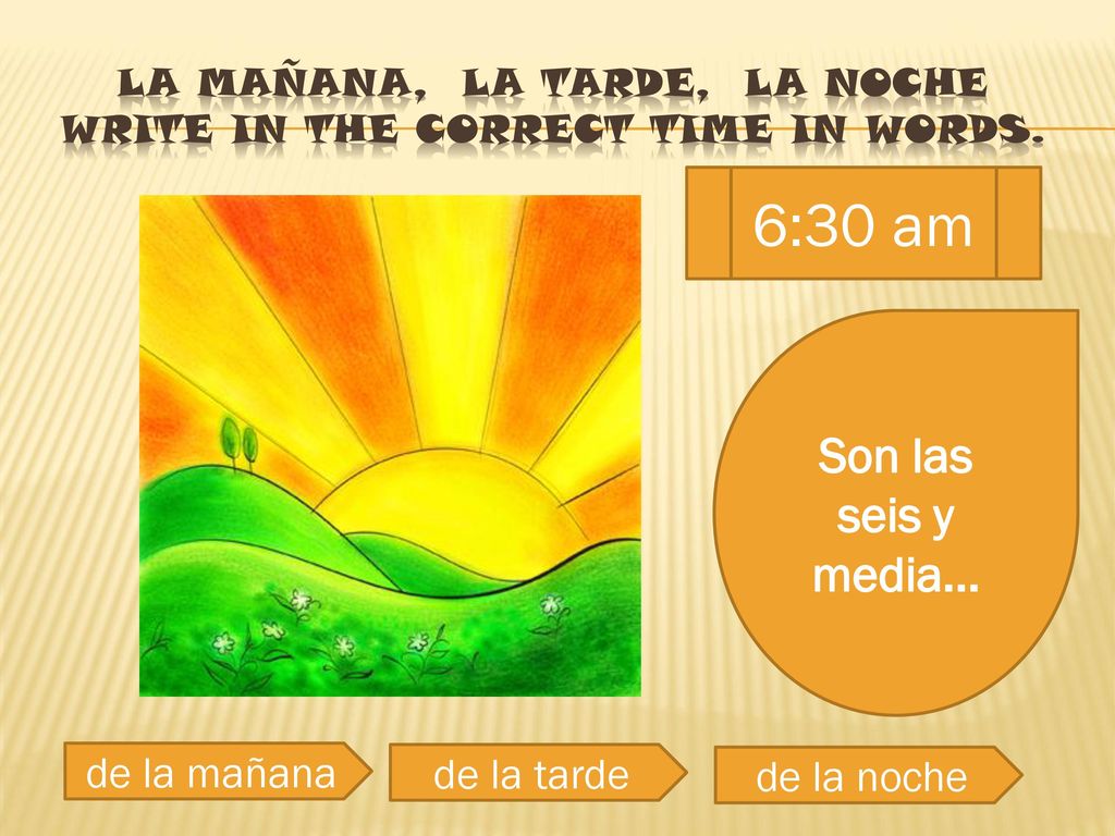 la mañana, la tarde, la noche Write in the correct time in words.