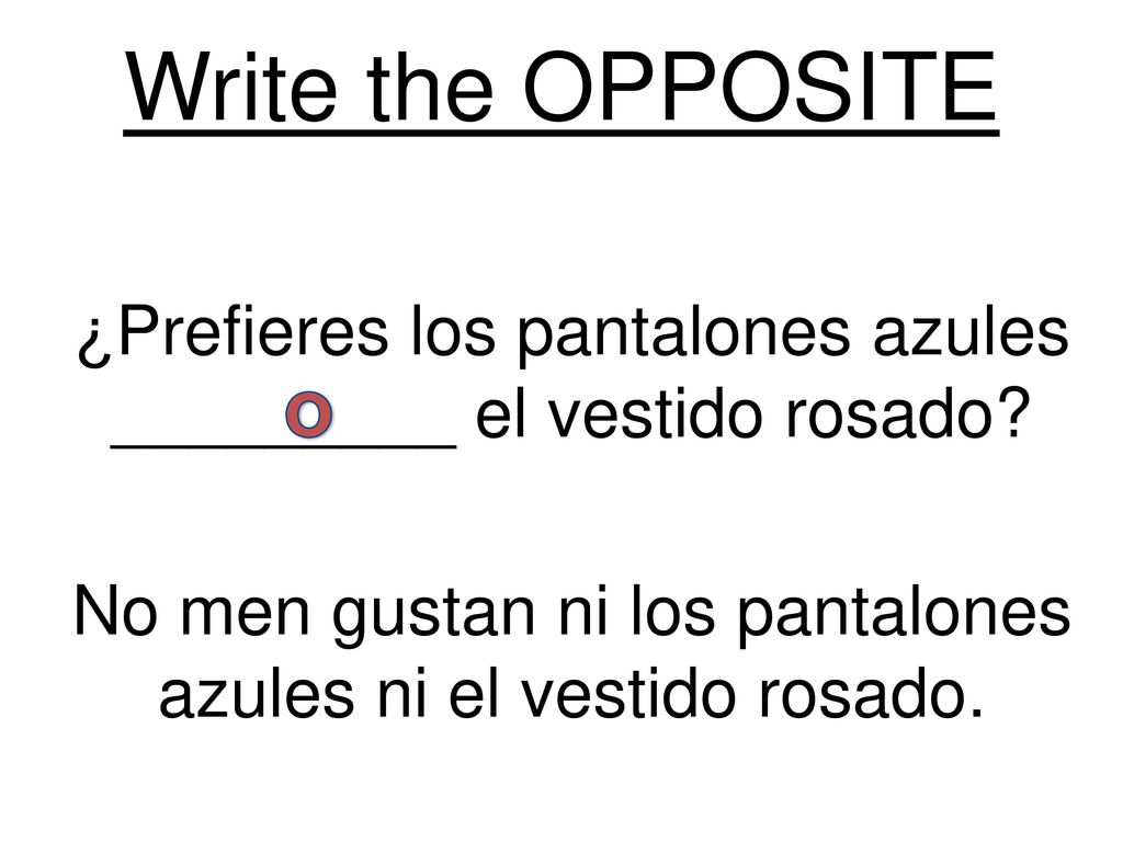 Write the OPPOSITE ¿Prefieres los pantalones azules _________ el vestido rosado No men gustan ni los pantalones azules ni el vestido rosado.