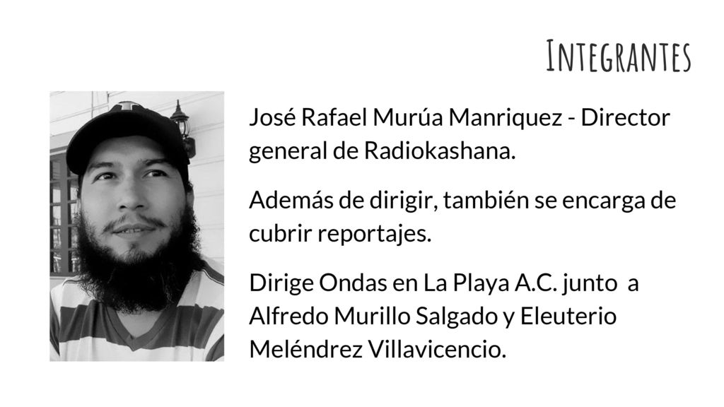 Integrantes José Rafael Murúa Manriquez - Director general de Radiokashana. Además de dirigir, también se encarga de cubrir reportajes.