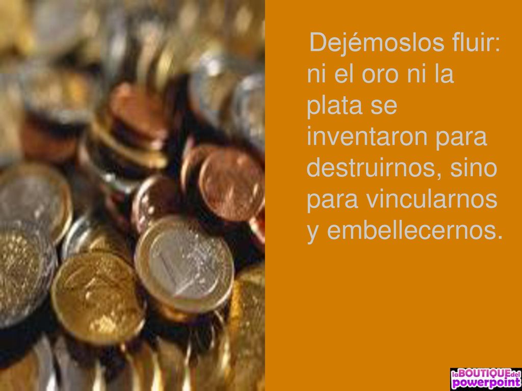 Dejémoslos fluir: ni el oro ni la plata se inventaron para destruirnos, sino para vincularnos y embellecernos.