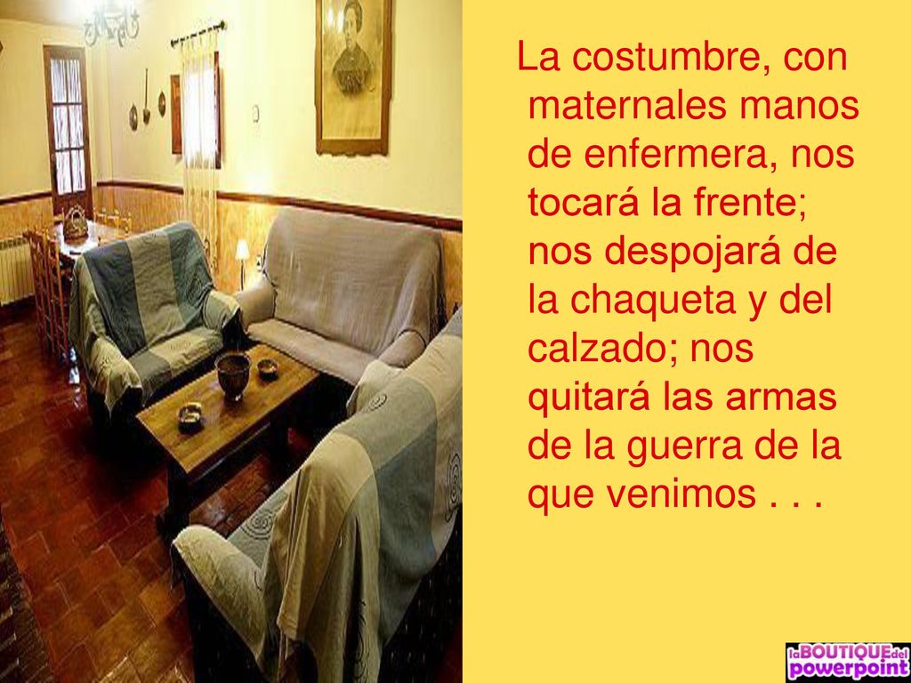 La costumbre, con maternales manos de enfermera, nos tocará la frente; nos despojará de la chaqueta y del calzado; nos quitará las armas de la guerra de la que venimos .