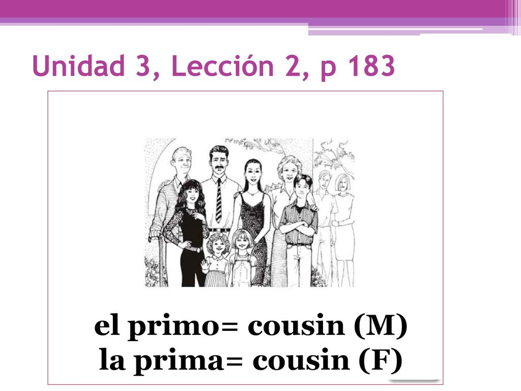Unidad 3, Lección 2, p 183 el primo= cousin (M) la prima= cousin (F)