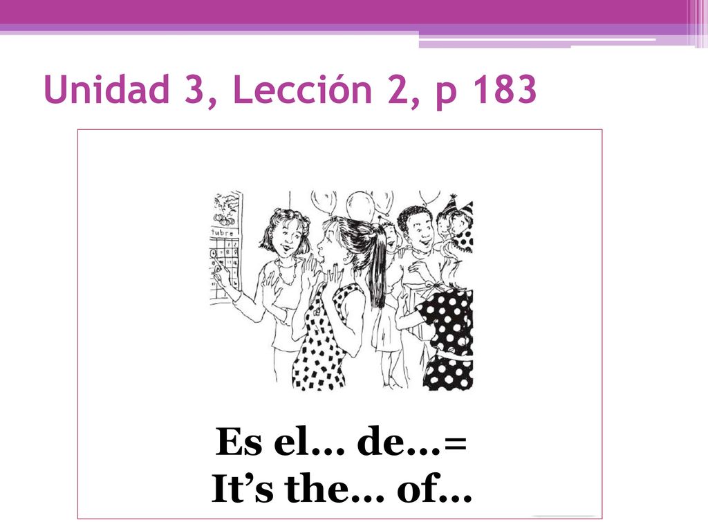 Unidad 3, Lección 2, p 183 Es el… de…= It’s the… of…