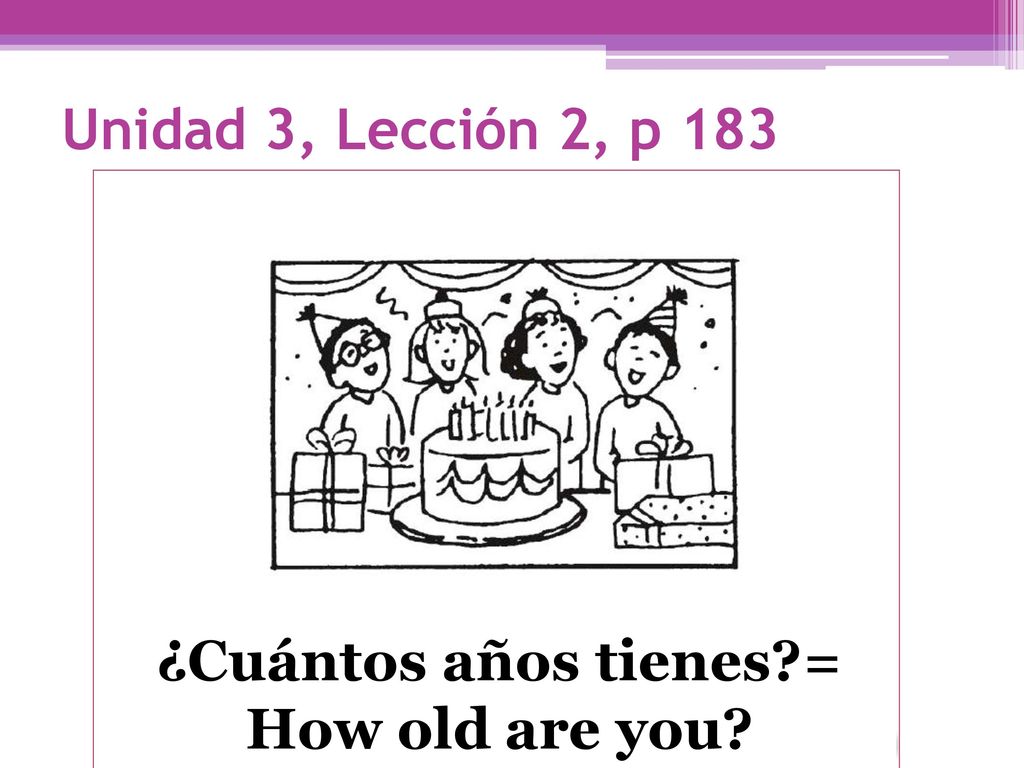 Unidad 3, Lección 2, p 183 ¿Cuántos años tienes = How old are you