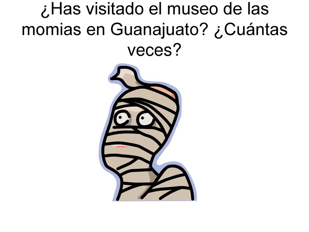 ¿Has visitado el museo de las momias en Guanajuato ¿Cuántas veces