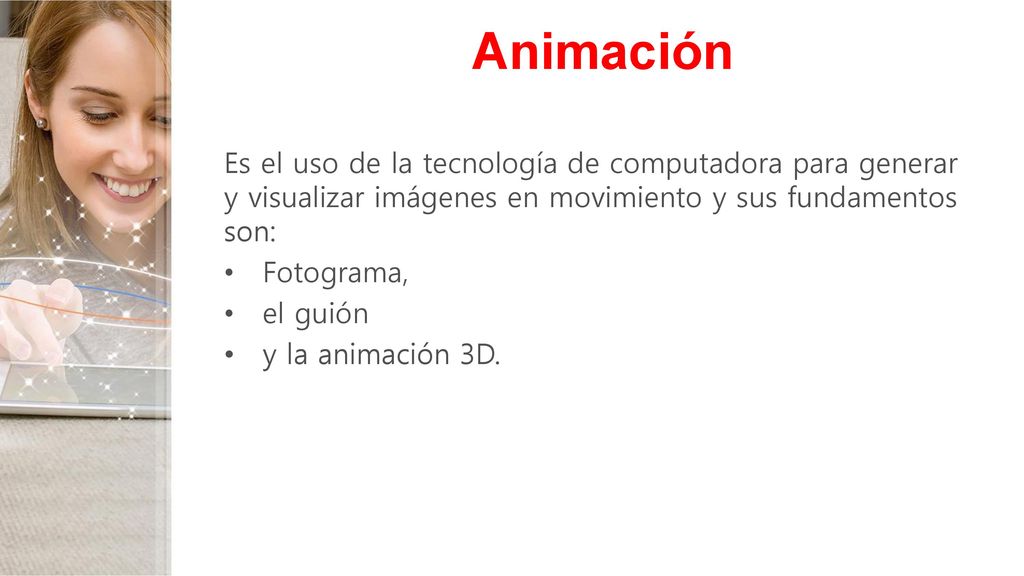Animación Es el uso de la tecnología de computadora para generar y visualizar imágenes en movimiento y sus fundamentos son: