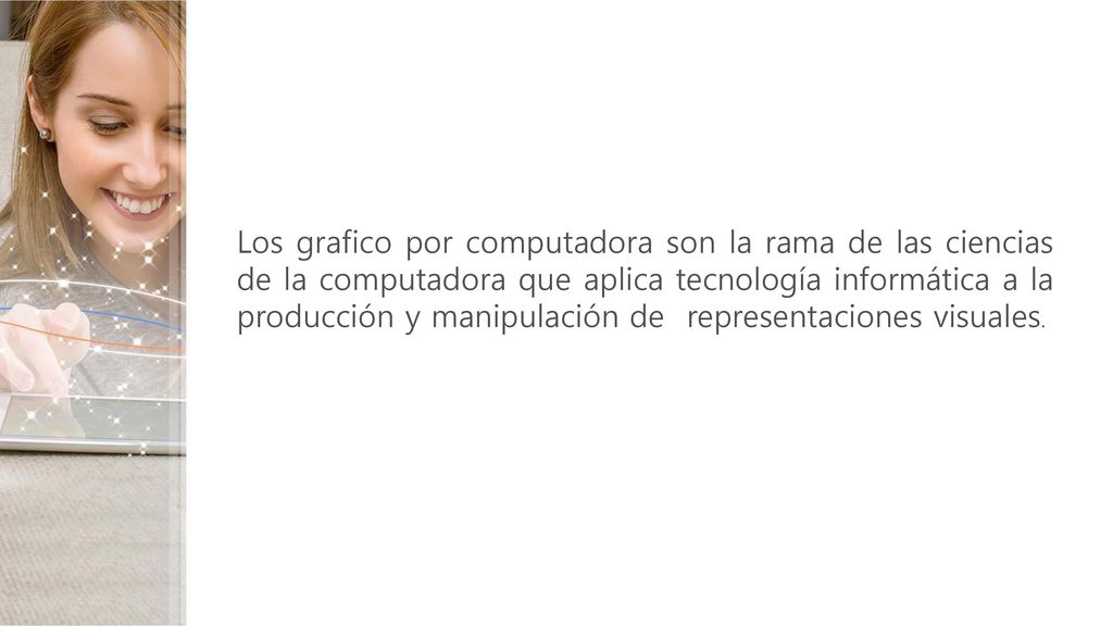 Los grafico por computadora son la rama de las ciencias de la computadora que aplica tecnología informática a la producción y manipulación de representaciones visuales.