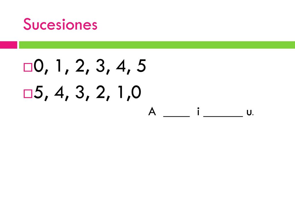 Sucesiones 0, 1, 2, 3, 4, 5 5, 4, 3, 2, 1,0 A ____ i ______ u.