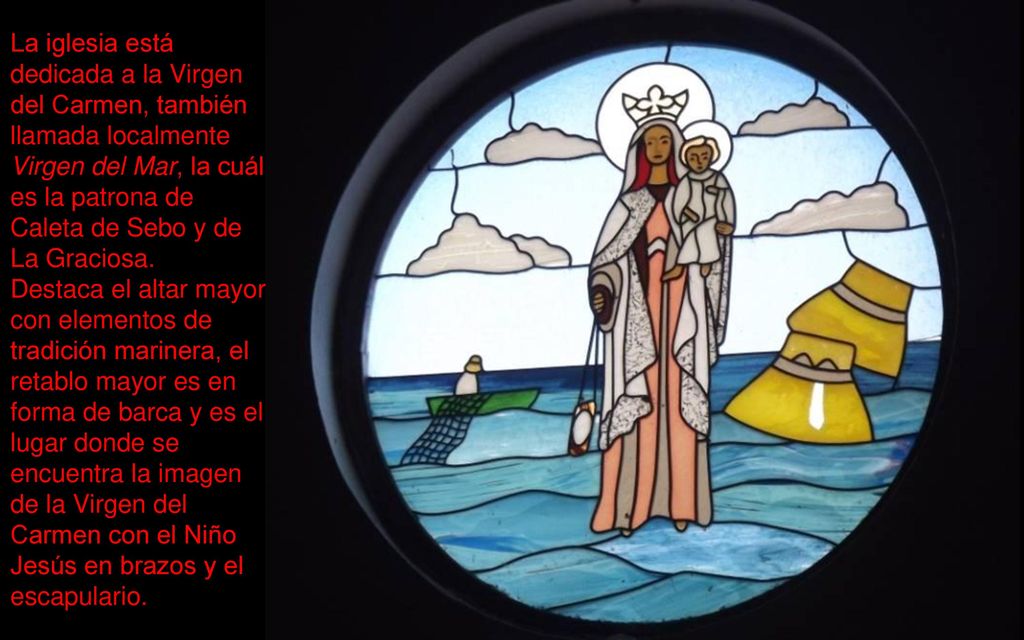 La iglesia está dedicada a la Virgen del Carmen, también llamada localmente Virgen del Mar, la cuál es la patrona de Caleta de Sebo y de La Graciosa.