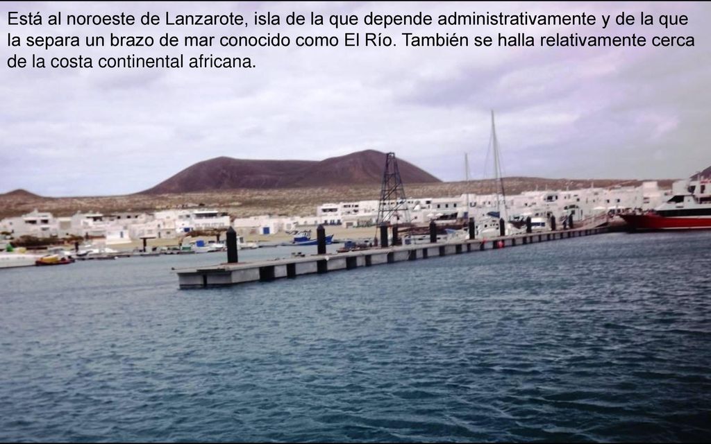 Está al noroeste de Lanzarote, isla de la que depende administrativamente y de la que la separa un brazo de mar conocido como El Río.