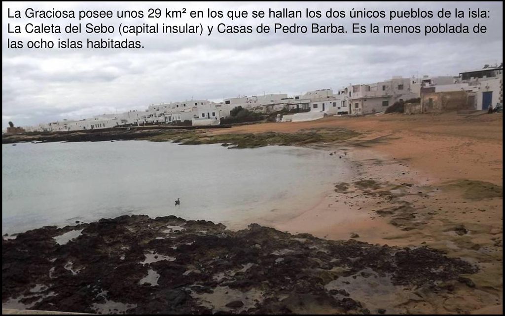 La Graciosa posee unos 29 km² en los que se hallan los dos únicos pueblos de la isla: La Caleta del Sebo (capital insular) y Casas de Pedro Barba.