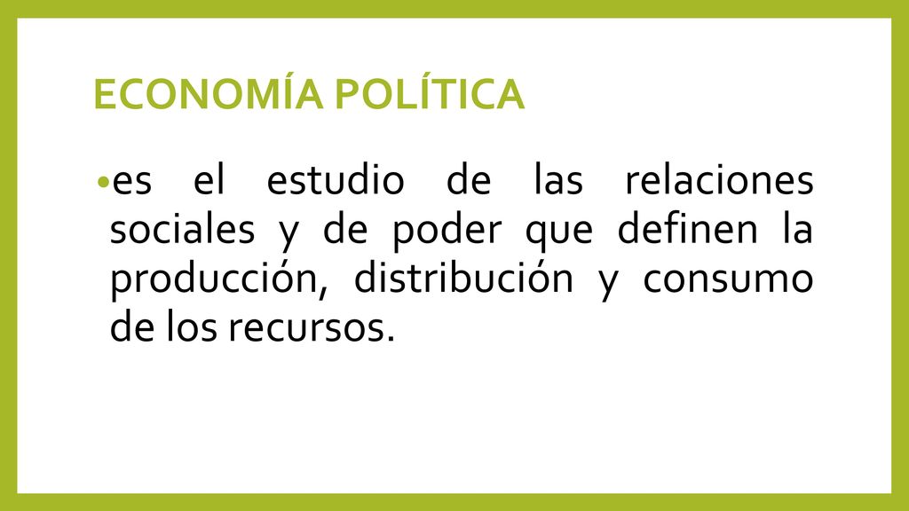 ECONOMÍA POLÍTICA es el estudio de las relaciones sociales y de poder que definen la producción, distribución y consumo de los recursos.