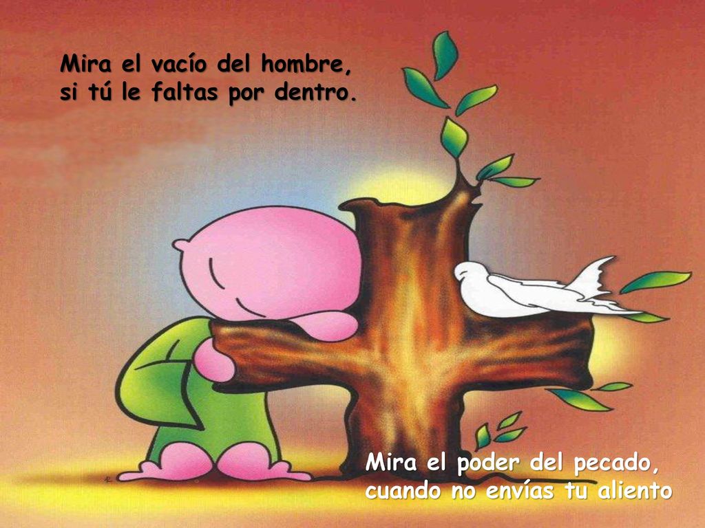 Mira el vacío del hombre, si tú le faltas por dentro.