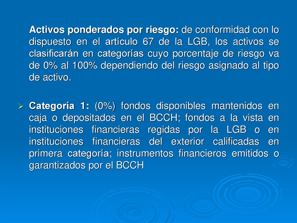 Activos ponderados por riesgo: de conformidad con lo dispuesto en el artículo 67 de la LGB, los activos se clasificarán en categorías cuyo porcentaje de riesgo va de 0% al 100% dependiendo del riesgo asignado al tipo de activo.
