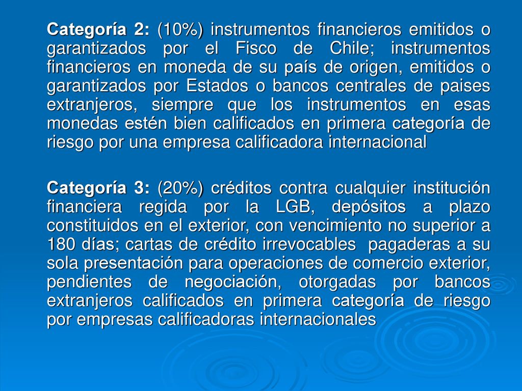 Categoría 2: (10%) instrumentos financieros emitidos o garantizados por el Fisco de Chile; instrumentos financieros en moneda de su país de origen, emitidos o garantizados por Estados o bancos centrales de paises extranjeros, siempre que los instrumentos en esas monedas estén bien calificados en primera categoría de riesgo por una empresa calificadora internacional