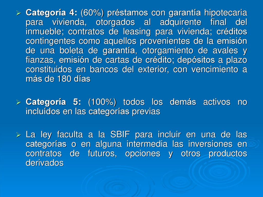 Categoría 4: (60%) préstamos con garantía hipotecaria para vivienda, otorgados al adquirente final del inmueble; contratos de leasing para vivienda; créditos contingentes como aquellos provenientes de la emisión de una boleta de garantía, otorgamiento de avales y fianzas, emisión de cartas de crédito; depósitos a plazo constituidos en bancos del exterior, con vencimiento a más de 180 días