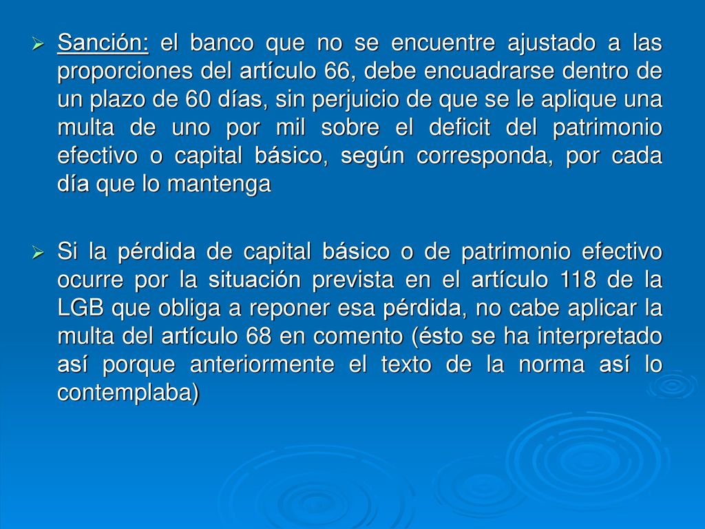Sanción: el banco que no se encuentre ajustado a las proporciones del artículo 66, debe encuadrarse dentro de un plazo de 60 días, sin perjuicio de que se le aplique una multa de uno por mil sobre el deficit del patrimonio efectivo o capital básico, según corresponda, por cada día que lo mantenga