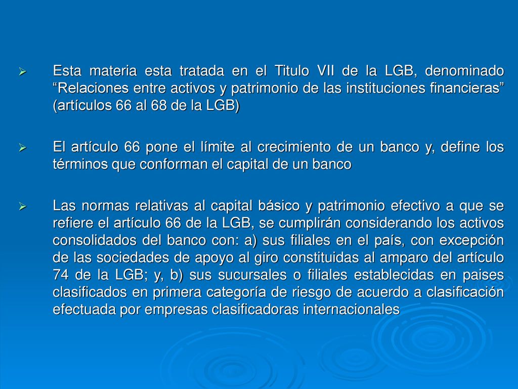 Esta materia esta tratada en el Titulo VII de la LGB, denominado Relaciones entre activos y patrimonio de las instituciones financieras (artículos 66 al 68 de la LGB)