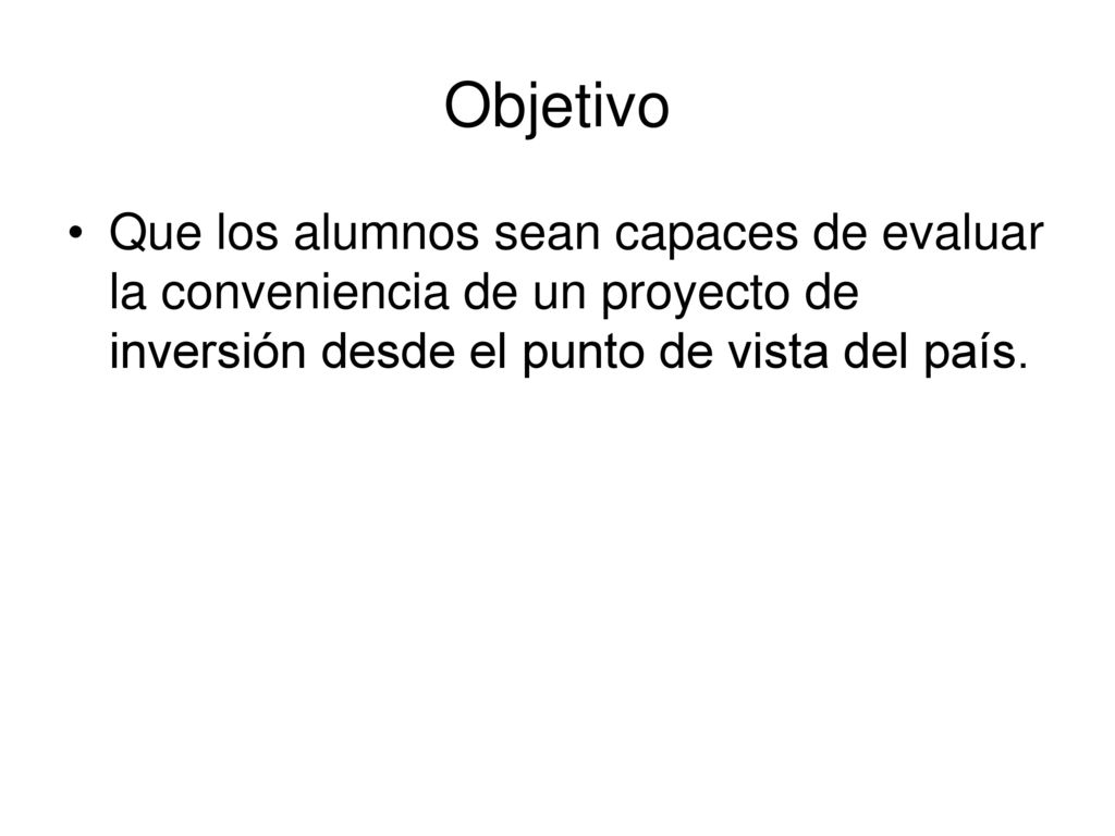 Objetivo Que los alumnos sean capaces de evaluar la conveniencia de un proyecto de inversión desde el punto de vista del país.