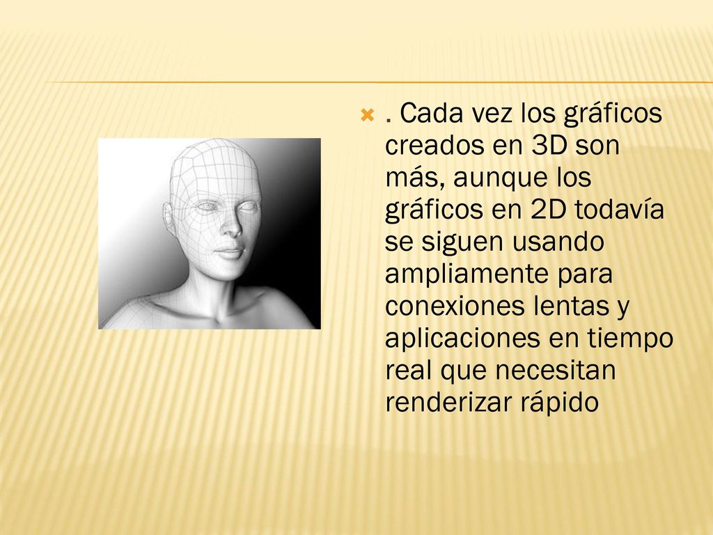 . Cada vez los gráficos creados en 3D son más, aunque los gráficos en 2D todavía se siguen usando ampliamente para conexiones lentas y aplicaciones en tiempo real que necesitan renderizar rápido