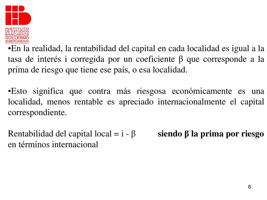 En la realidad, la rentabilidad del capital en cada localidad es igual a la tasa de interés i corregida por un coeficiente β que corresponde a la prima de riesgo que tiene ese país, o esa localidad.