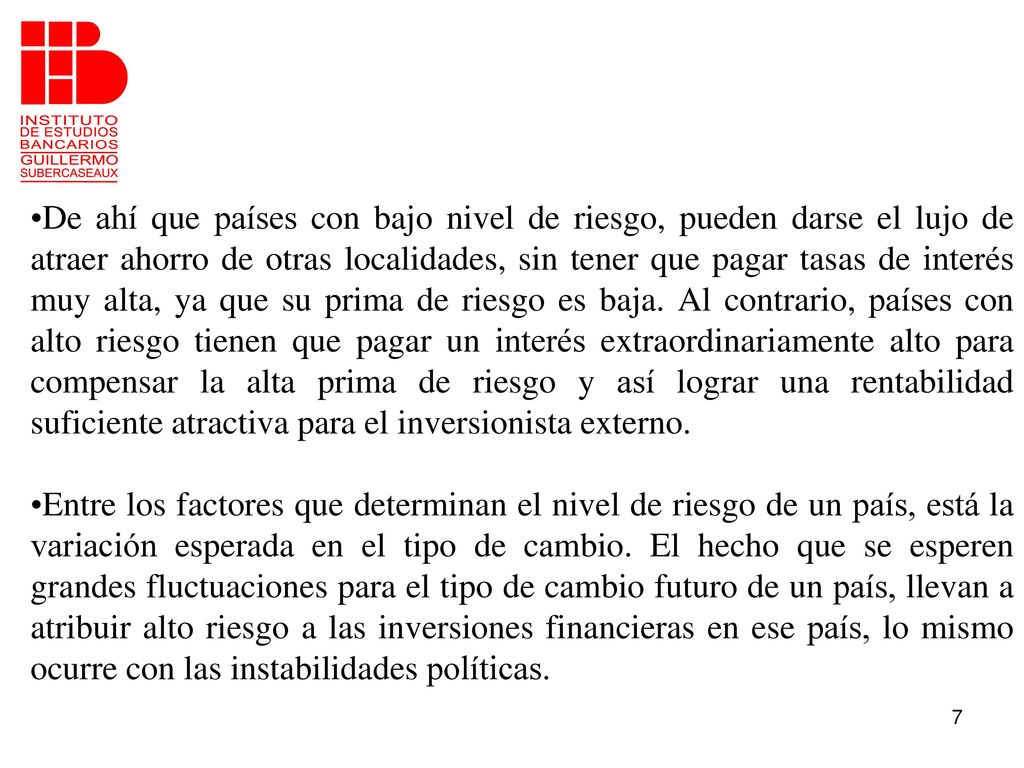 De ahí que países con bajo nivel de riesgo, pueden darse el lujo de atraer ahorro de otras localidades, sin tener que pagar tasas de interés muy alta, ya que su prima de riesgo es baja. Al contrario, países con alto riesgo tienen que pagar un interés extraordinariamente alto para compensar la alta prima de riesgo y así lograr una rentabilidad suficiente atractiva para el inversionista externo.