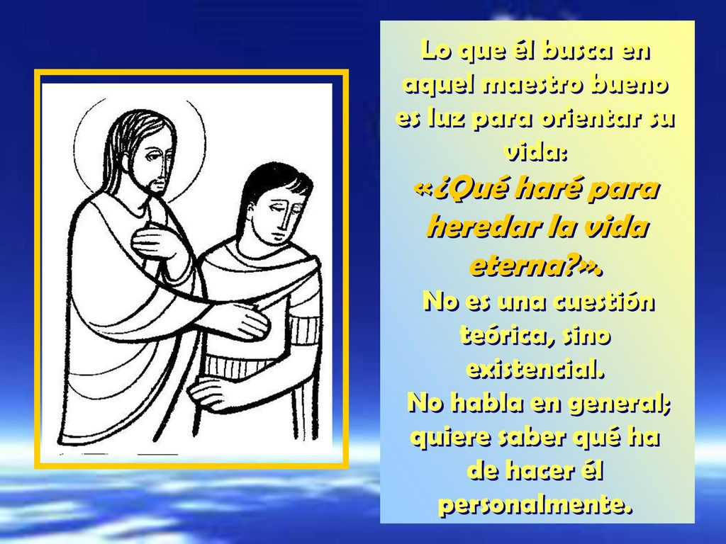 Lo que él busca en aquel maestro bueno es luz para orientar su vida: «¿Qué haré para heredar la vida eterna ».