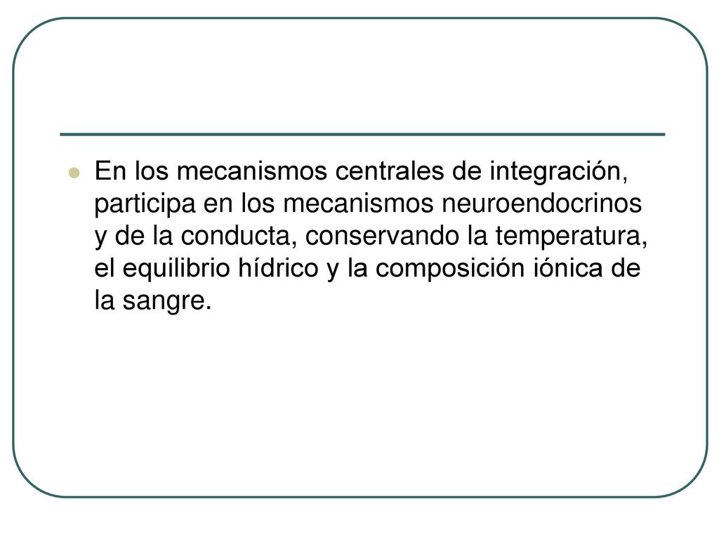 En los mecanismos centrales de integración, participa en los mecanismos neuroendocrinos y de la conducta, conservando la temperatura, el equilibrio hídrico y la composición iónica de la sangre.