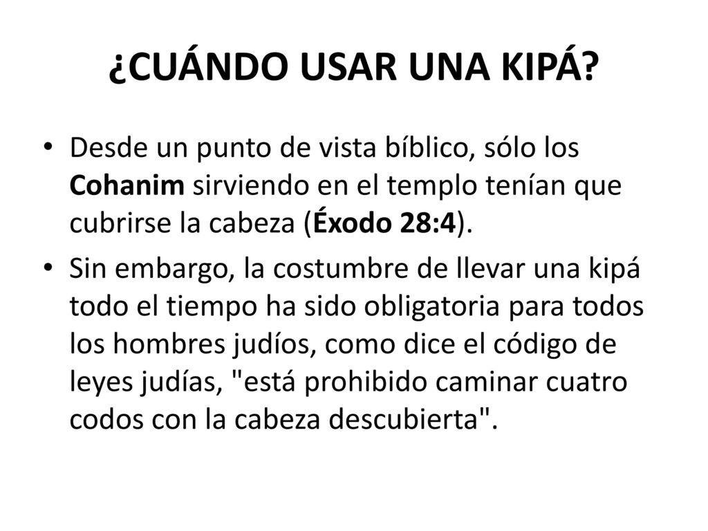 ¿CUÁNDO USAR UNA KIPÁ Desde un punto de vista bíblico, sólo los Cohanim sirviendo en el templo tenían que cubrirse la cabeza (Éxodo 28:4).