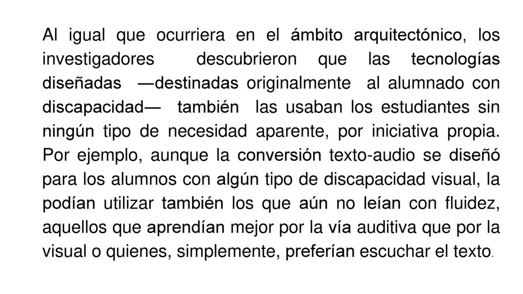 Al igual que ocurriera en el ámbito arquitectónico, los investigadores descubrieron que las tecnologías diseñadas ―destinadas originalmente al alumnado con discapacidad― también las usaban los estudiantes sin ningún tipo de necesidad aparente, por iniciativa propia.