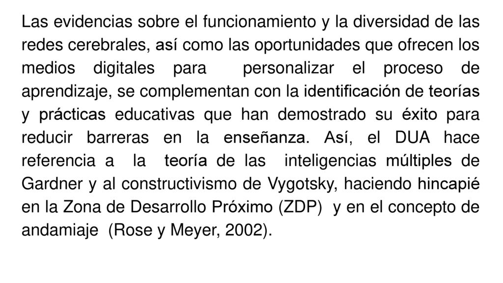 Las evidencias sobre el funcionamiento y la diversidad de las redes cerebrales, así como las oportunidades que ofrecen los medios digitales para personalizar el proceso de aprendizaje, se complementan con la identificación de teorías y prácticas educativas que han demostrado su éxito para reducir barreras en la enseñanza.