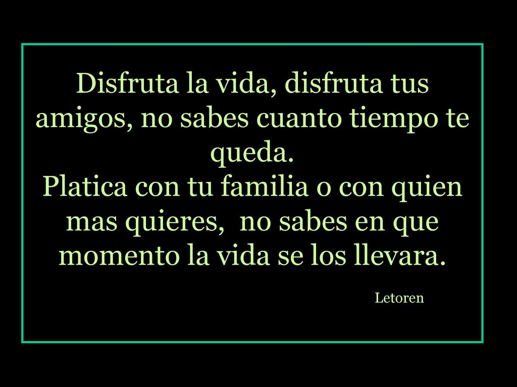 Disfruta la vida, disfruta tus amigos, no sabes cuanto tiempo te queda