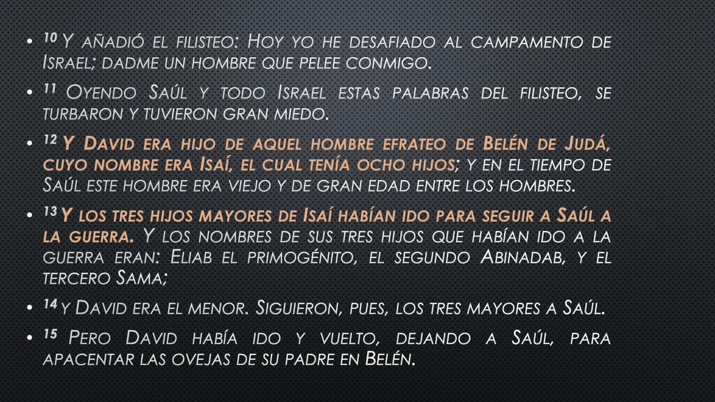 10 Y añadió el filisteo: Hoy yo he desafiado al campamento de Israel; dadme un hombre que pelee conmigo.