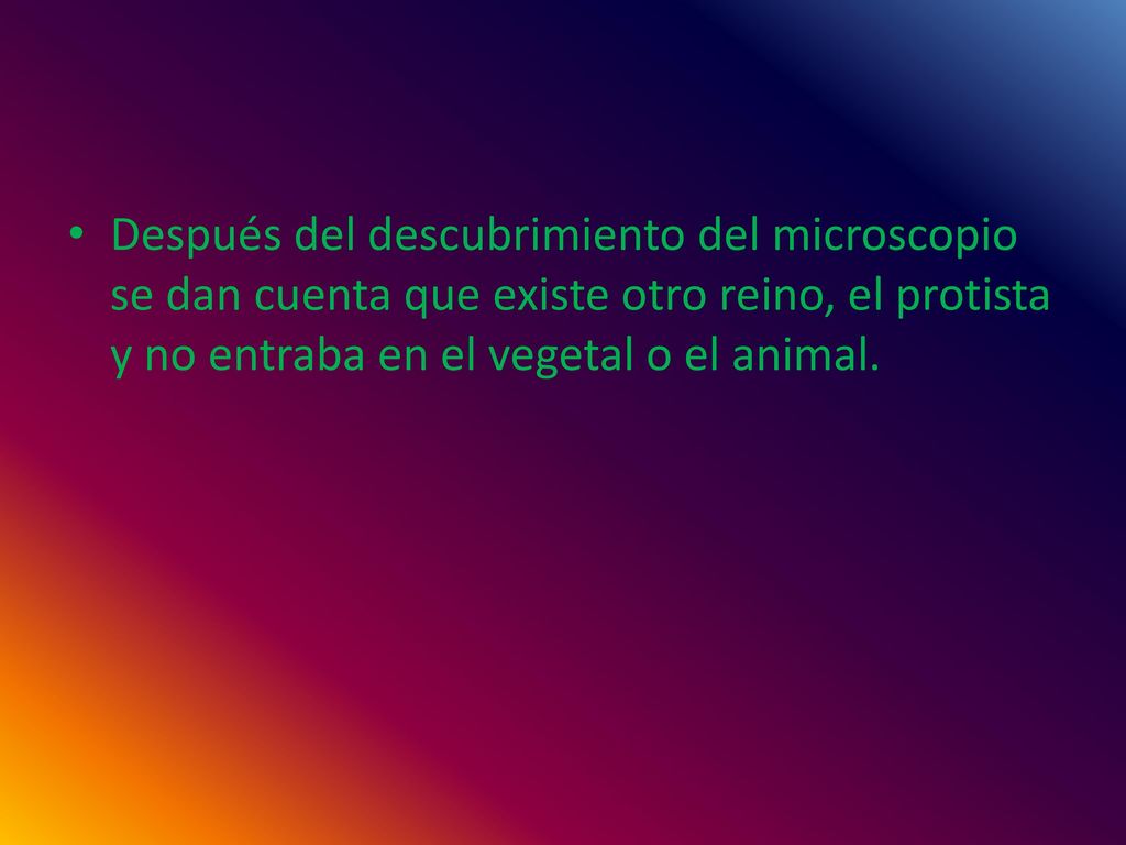 Después del descubrimiento del microscopio se dan cuenta que existe otro reino, el protista y no entraba en el vegetal o el animal.