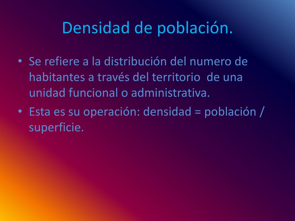 Densidad de población. Se refiere a la distribución del numero de habitantes a través del territorio de una unidad funcional o administrativa.