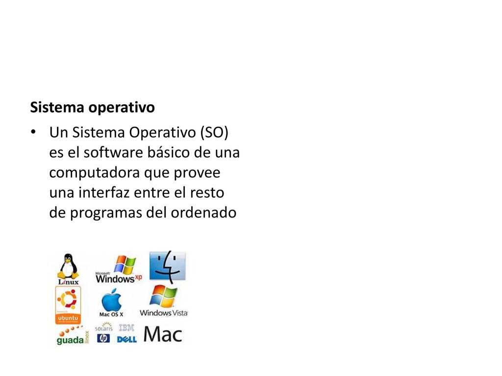 Sistema operativo Un Sistema Operativo (SO) es el software básico de una computadora que provee una interfaz entre el resto de programas del ordenado.