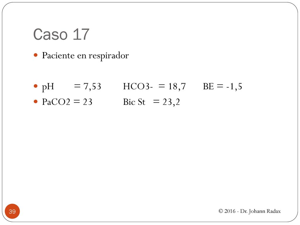 Caso 17 Paciente en respirador pH = 7,53 HCO3- = 18,7 BE = -1,5