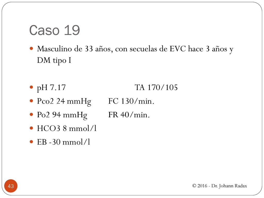 Caso 19 Masculino de 33 años, con secuelas de EVC hace 3 años y DM tipo I. pH 7.17 TA 170/105. Pco2 24 mmHg FC 130/min.