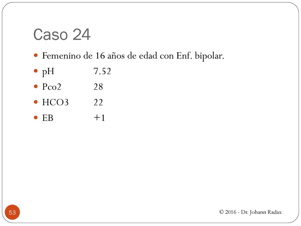 Caso 24 Femenino de 16 años de edad con Enf. bipolar. pH 7.52 Pco2 28