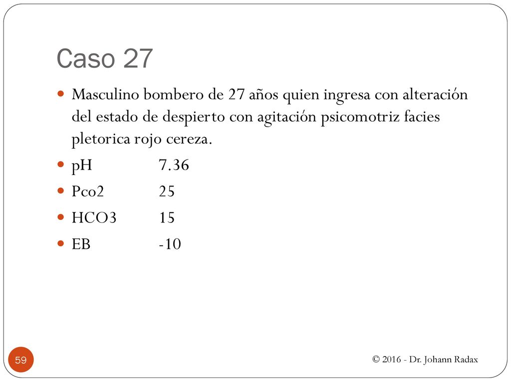 Caso 27 Masculino bombero de 27 años quien ingresa con alteración del estado de despierto con agitación psicomotriz facies pletorica rojo cereza.