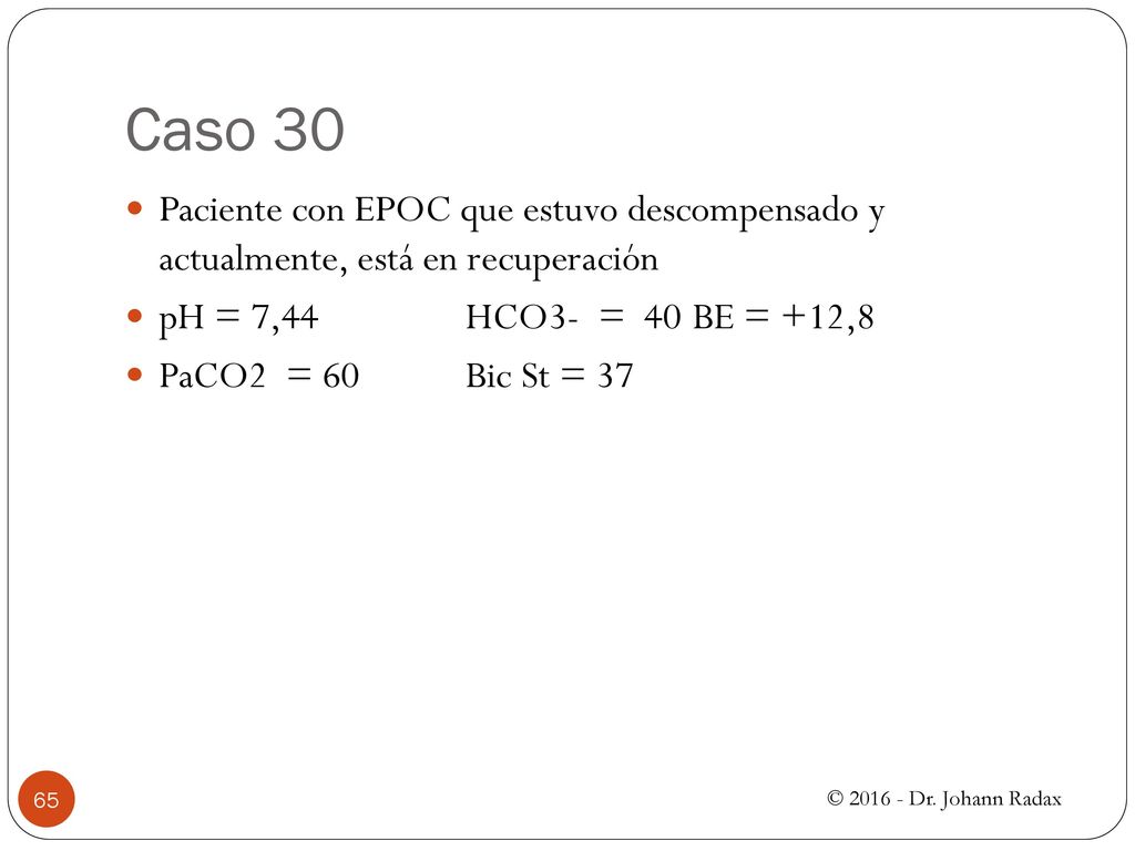 Caso 30 Paciente con EPOC que estuvo descompensado y actualmente, está en recuperación. pH = 7,44 HCO3- = 40 BE = +12,8.