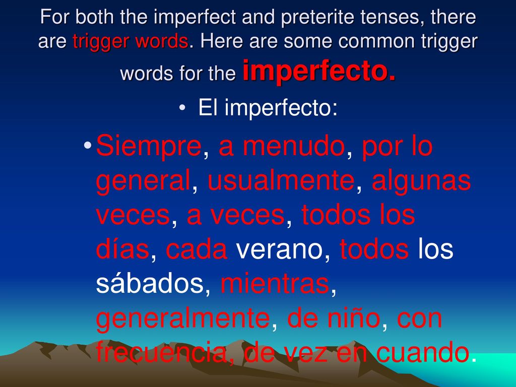 For both the imperfect and preterite tenses, there are trigger words