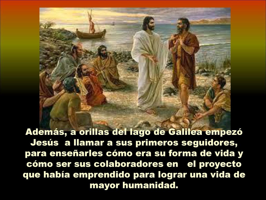 Además, a orillas del lago de Galilea empezó Jesús a llamar a sus primeros seguidores, para enseñarles cómo era su forma de vida y cómo ser sus colaboradores en el proyecto que había emprendido para lograr una vida de mayor humanidad.