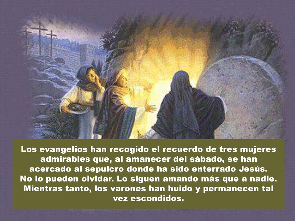 Los evangelios han recogido el recuerdo de tres mujeres admirables que, al amanecer del sábado, se han acercado al sepulcro donde ha sido enterrado Jesús.