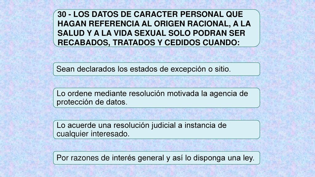 30 - LOS DATOS DE CARACTER PERSONAL QUE HAGAN REFERENCIA AL ORIGEN RACIONAL, A LA SALUD Y A LA VIDA SEXUAL SOLO PODRAN SER RECABADOS, TRATADOS Y CEDIDOS CUANDO: