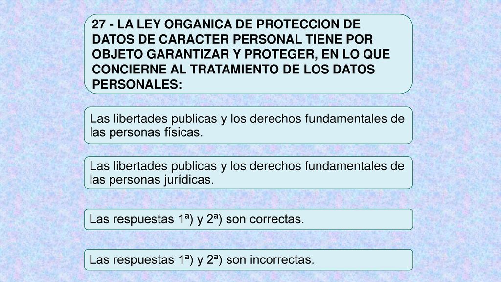 27 - LA LEY ORGANICA DE PROTECCION DE DATOS DE CARACTER PERSONAL TIENE POR OBJETO GARANTIZAR Y PROTEGER, EN LO QUE CONCIERNE AL TRATAMIENTO DE LOS DATOS PERSONALES:
