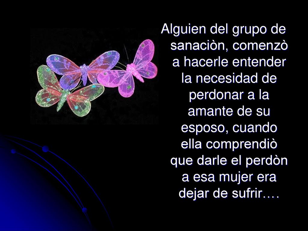 Alguien del grupo de sanaciòn, comenzò a hacerle entender la necesidad de perdonar a la amante de su esposo, cuando ella comprendiò que darle el perdòn a esa mujer era dejar de sufrir….