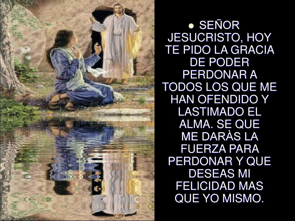 SEÑOR JESUCRISTO, HOY TE PIDO LA GRACIA DE PODER PERDONAR A TODOS LOS QUE ME HAN OFENDIDO Y LASTIMADO EL ALMA.