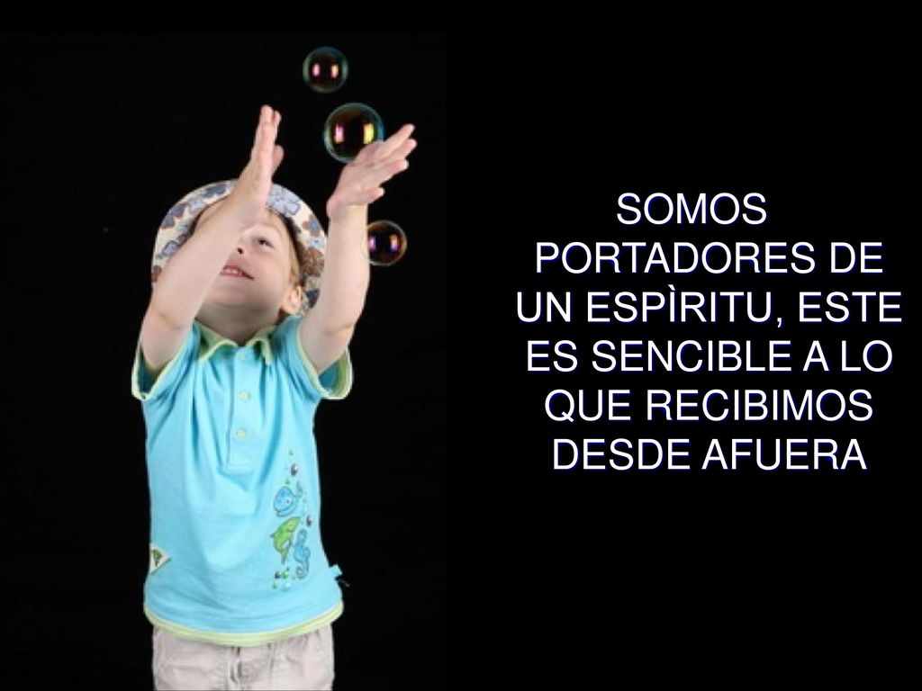 SOMOS PORTADORES DE UN ESPÌRITU, ESTE ES SENCIBLE A LO QUE RECIBIMOS DESDE AFUERA