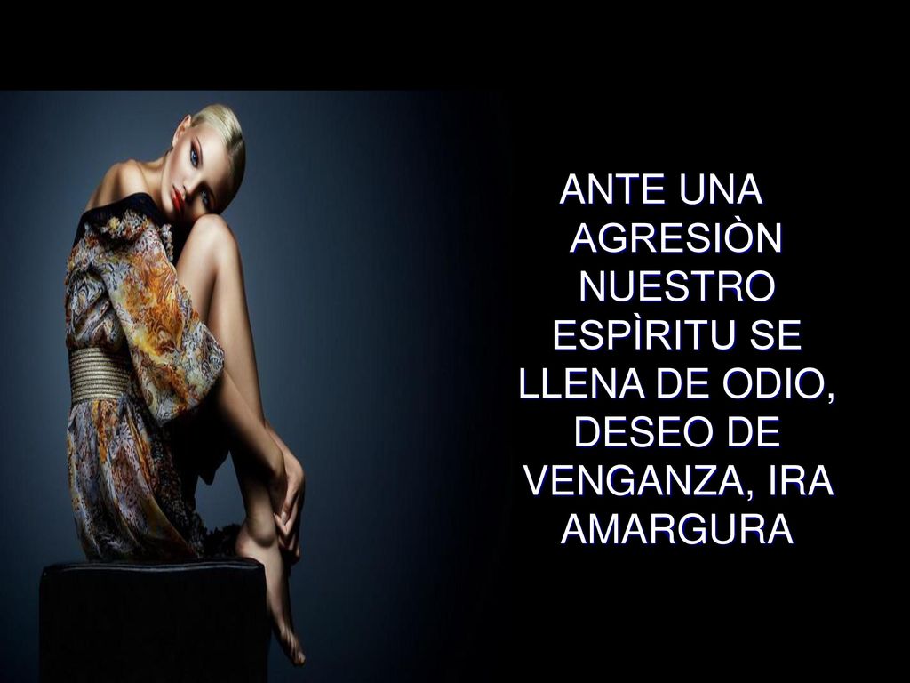 ANTE UNA AGRESIÒN NUESTRO ESPÌRITU SE LLENA DE ODIO, DESEO DE VENGANZA, IRA AMARGURA